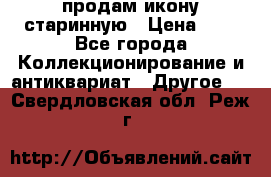 продам икону старинную › Цена ­ 0 - Все города Коллекционирование и антиквариат » Другое   . Свердловская обл.,Реж г.